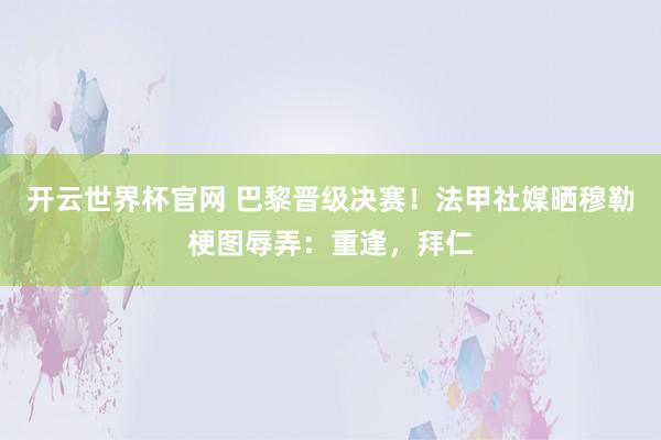 开云世界杯官网 巴黎晋级决赛！法甲社媒晒穆勒梗图辱弄：重逢，拜仁