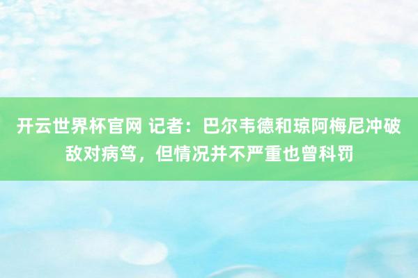 开云世界杯官网 记者：巴尔韦德和琼阿梅尼冲破敌对病笃，但情况并不严重也曾科罚