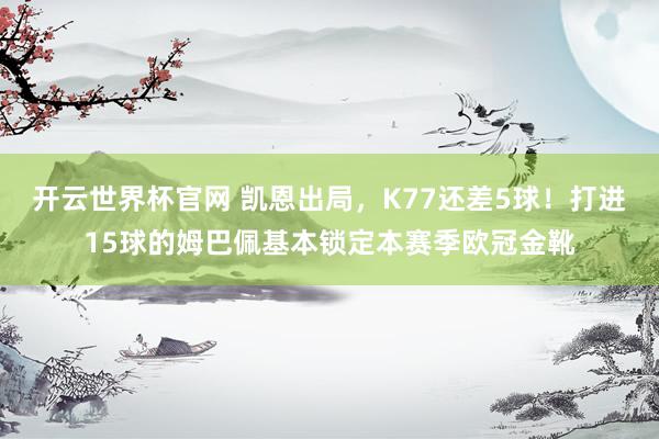 开云世界杯官网 凯恩出局，K77还差5球！打进15球的姆巴佩基本锁定本赛季欧冠金靴