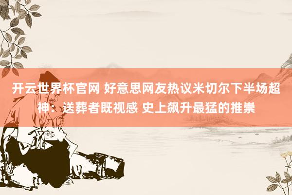 开云世界杯官网 好意思网友热议米切尔下半场超神：送葬者既视感 史上飙升最猛的推崇