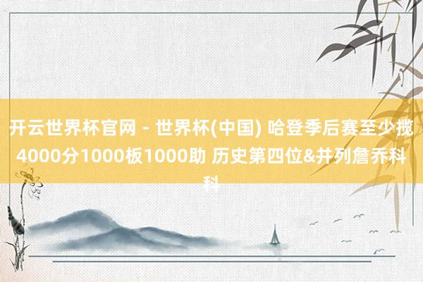开云世界杯官网 - 世界杯(中国) 哈登季后赛至少揽4000分1000板1000助 历史第四位&并列詹乔科