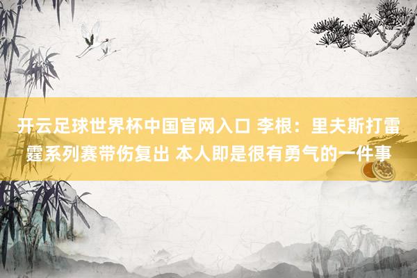 开云足球世界杯中国官网入口 李根：里夫斯打雷霆系列赛带伤复出 本人即是很有勇气的一件事
