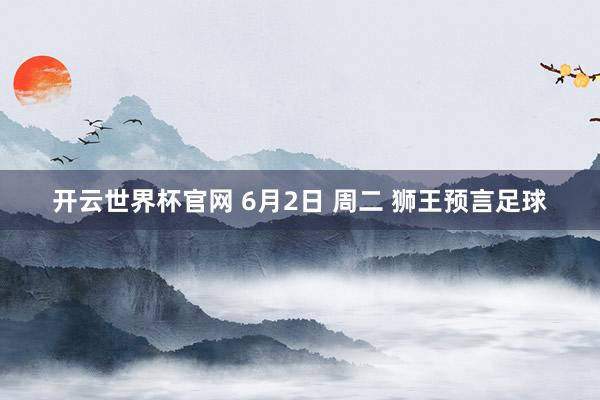 开云世界杯官网 6月2日 周二 狮王预言足球