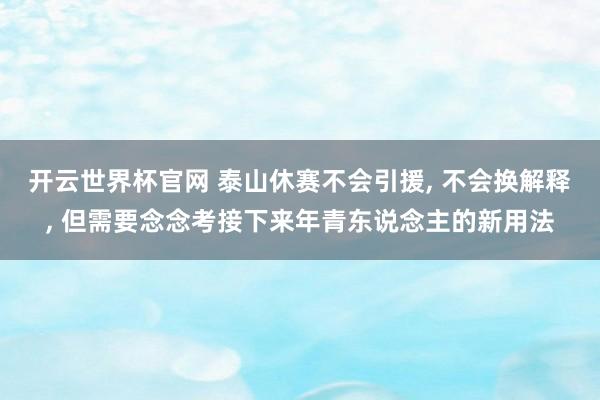 开云世界杯官网 泰山休赛不会引援, 不会换解释, 但需要念念考接下来年青东说念主的新用法