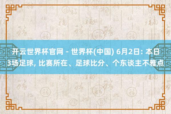 开云世界杯官网 - 世界杯(中国) 6月2日: 本日3场足球, 比赛所在、足球比分、个东谈主不雅点