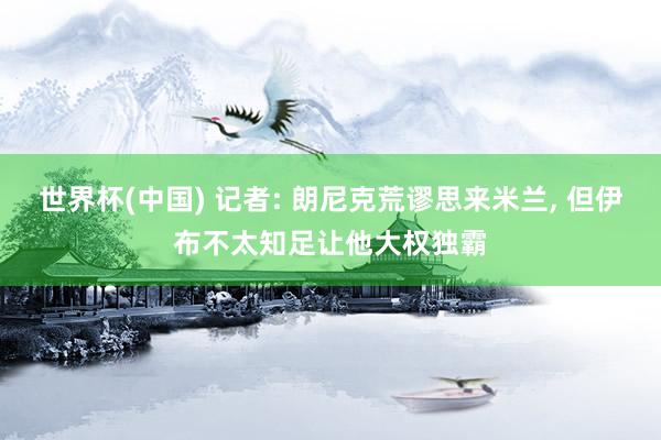 世界杯(中国) 记者: 朗尼克荒谬思来米兰, 但伊布不太知足让他大权独霸