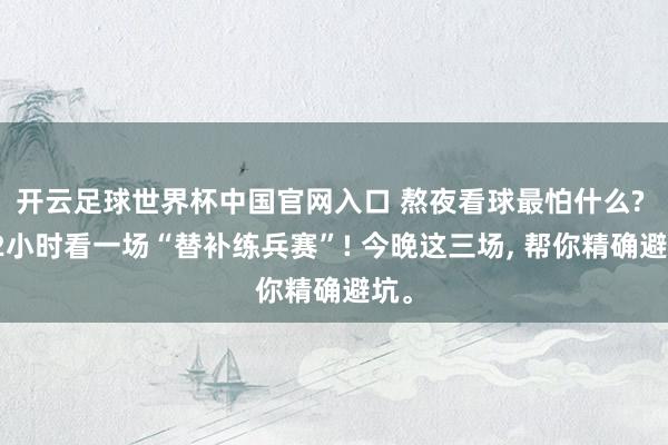 开云足球世界杯中国官网入口 熬夜看球最怕什么? 花2小时看一场“替补练兵赛”! 今晚这三场, 帮你精确避坑。