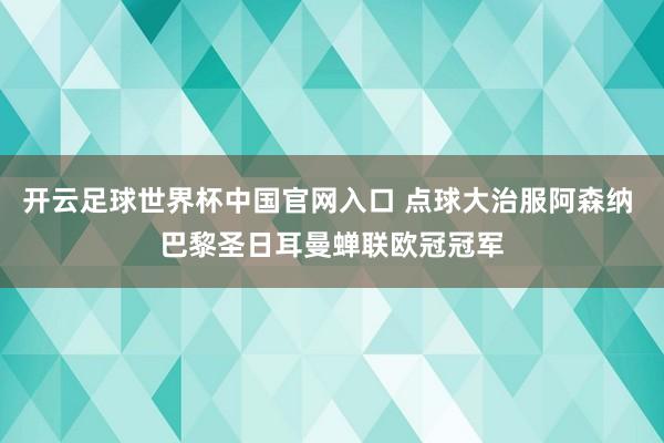 开云足球世界杯中国官网入口 点球大治服阿森纳 巴黎圣日耳曼蝉联欧冠冠军