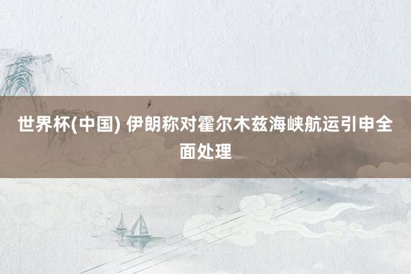 世界杯(中国) 伊朗称对霍尔木兹海峡航运引申全面处理
