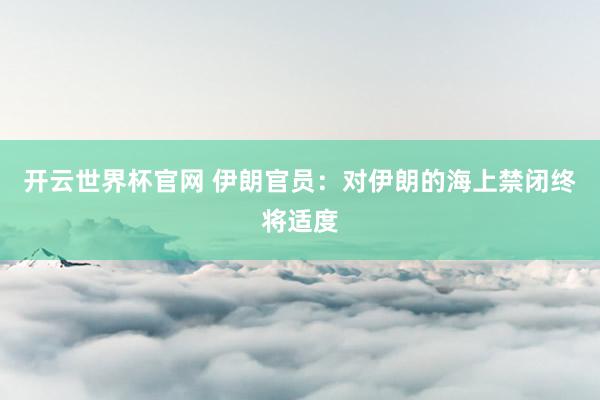 开云世界杯官网 伊朗官员：对伊朗的海上禁闭终将适度