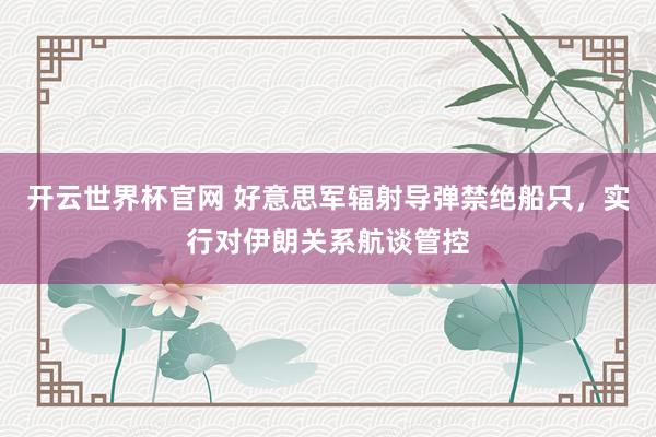 开云世界杯官网 好意思军辐射导弹禁绝船只，实行对伊朗关系航谈管控