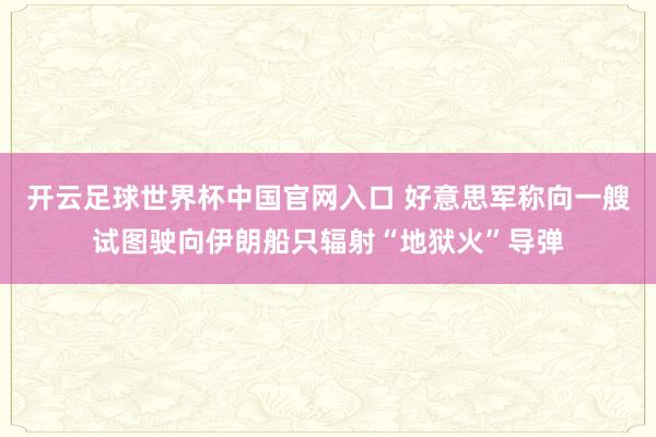 开云足球世界杯中国官网入口 好意思军称向一艘试图驶向伊朗船只辐射“地狱火”导弹