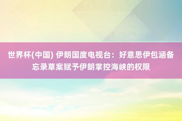 世界杯(中国) 伊朗国度电视台：好意思伊包涵备忘录草案赋予伊朗掌控海峡的权限