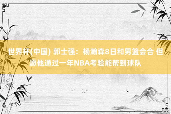世界杯(中国) 郭士强：杨瀚森8日和男篮会合 但愿他通过一年NBA考验能帮到球队