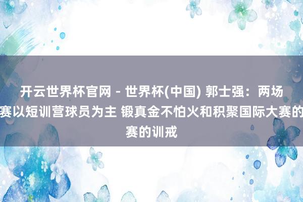 开云世界杯官网 - 世界杯(中国) 郭士强：两场热身赛以短训营球员为主 锻真金不怕火和积聚国际大赛的训戒
