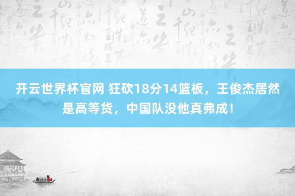 开云世界杯官网 狂砍18分14篮板，王俊杰居然是高等货，中国队没他真弗成！