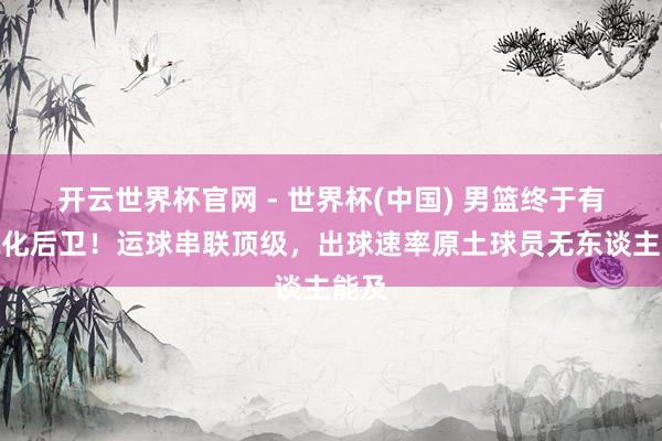开云世界杯官网 - 世界杯(中国) 男篮终于有国