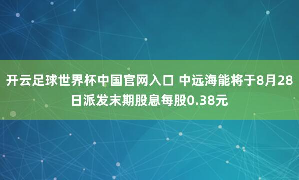 开云足球世界杯中国官网入口 中远海能将于8月28日派发末期股