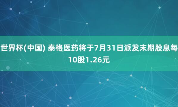 世界杯(中国) 泰格医药将于7月31日派发末期股息每10股1.26元