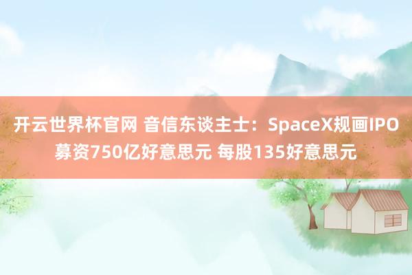 开云世界杯官网 音信东谈主士：SpaceX规画IPO募资750亿好意思元 每股135好意思元