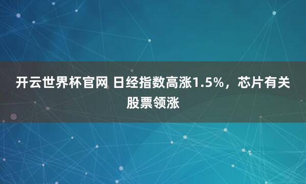 开云世界杯官网 日经指数高涨1.5%，芯片有关股