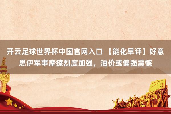 开云足球世界杯中国官网入口 【能化早评】好意思伊军事摩擦烈度