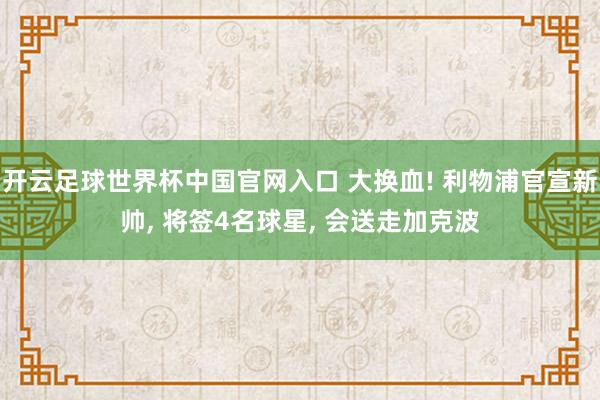 开云足球世界杯中国官网入口 大换血! 利物浦官宣新帅， 将签4名球星， 会送走加克波