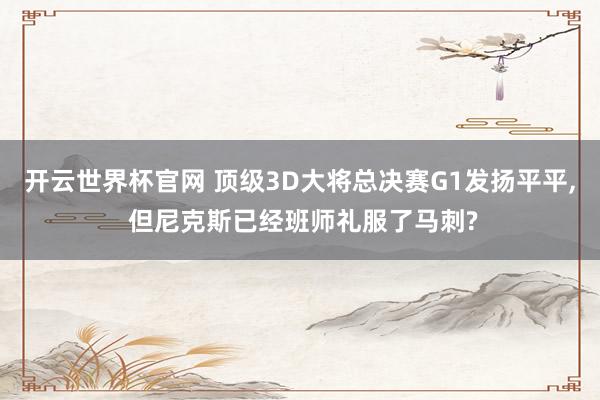 开云世界杯官网 顶级3D大将总决赛G1发扬平平， 但尼克斯已经班师礼服了马刺?