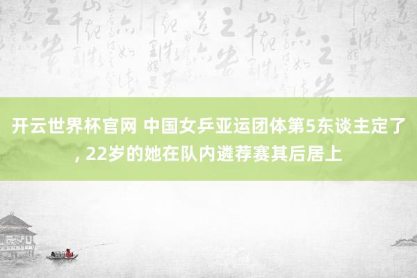 开云世界杯官网 中国女乒亚运团体第5东谈主定了， 22岁的她在队内遴荐赛其后居上