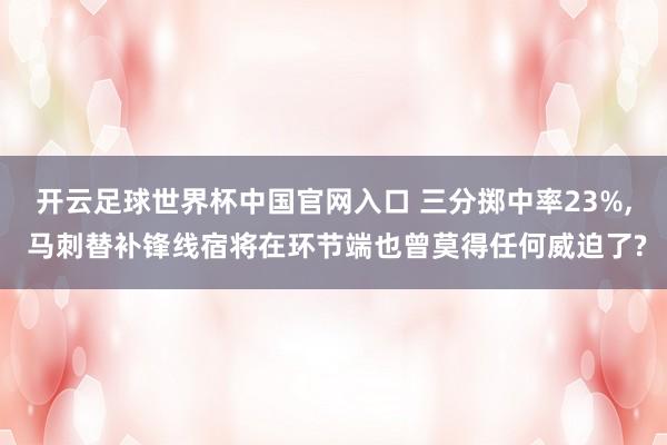 开云足球世界杯中国官网入口 三分掷中率23%， 马刺替补锋线宿将在环节端也曾莫得任何威迫了?