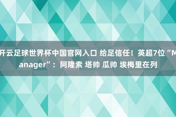 开云足球世界杯中国官网入口 给足信任!英超7位“Manager”:阿隆索 塔帅 瓜帅 埃梅里在列