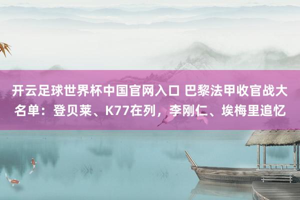 开云足球世界杯中国官网入口 巴黎法甲收官战大名单:登贝莱、K77在列,李刚仁、埃梅里追忆