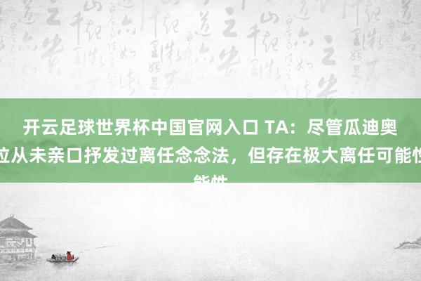 开云足球世界杯中国官网入口 TA:尽管瓜迪奥拉从未亲口抒发过离任念念法,但存在极大离任可能性