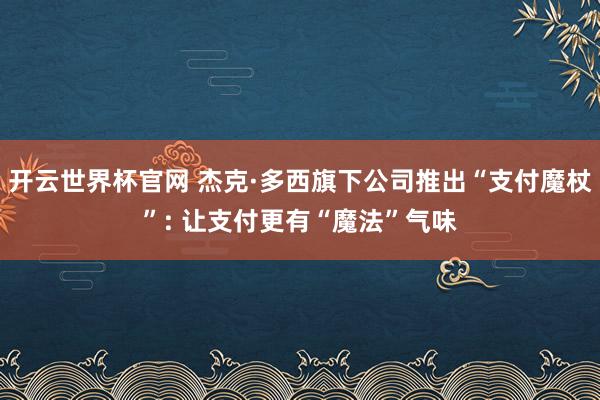 开云世界杯官网 杰克·多西旗下公司推出“支付魔杖”: 让支付更有“魔法”气味