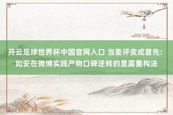 开云足球世界杯中国官网入口 当差评变成首先: 如安在微博实践产物口碑逆转的显露重构法