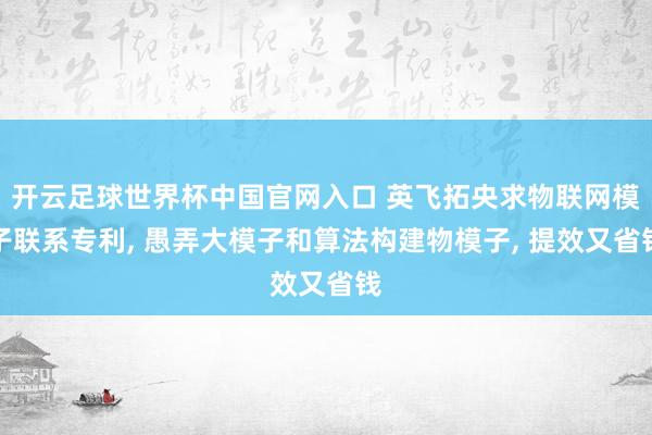开云足球世界杯中国官网入口 英飞拓央求物联网模子联系专利， 愚弄大模子和算法构建物模子， 提效又省钱