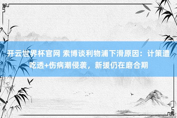 开云世界杯官网 索博谈利物浦下滑原因:计策遭吃透+伤病潮侵袭,新援仍在磨合期