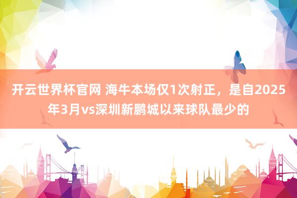 开云世界杯官网 海牛本场仅1次射正，是自2025年3月vs深圳新鹏城以来球队最少的