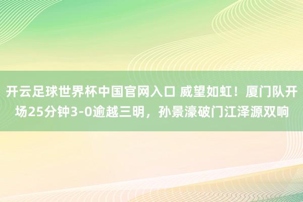 开云足球世界杯中国官网入口 威望如虹！厦门队开场25分钟3-0逾越三明，孙景濠破门江泽源双响