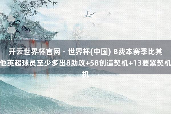 开云世界杯官网 - 世界杯(中国) B费本赛季比其他英超球员至少多出8助攻+58创造契机+13要紧契机