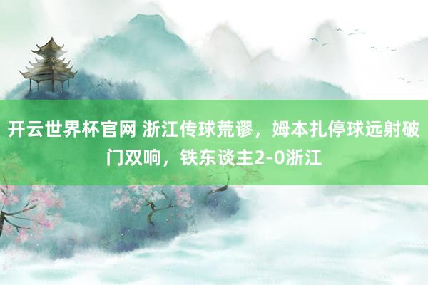 开云世界杯官网 浙江传球荒谬，姆本扎停球远射破门双响，铁东谈主2-0浙江
