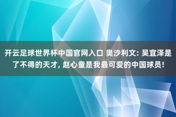 开云足球世界杯中国官网入口 奥沙利文: 吴宜泽是了不得的天才， 赵心童是我最可爱的中国球员!