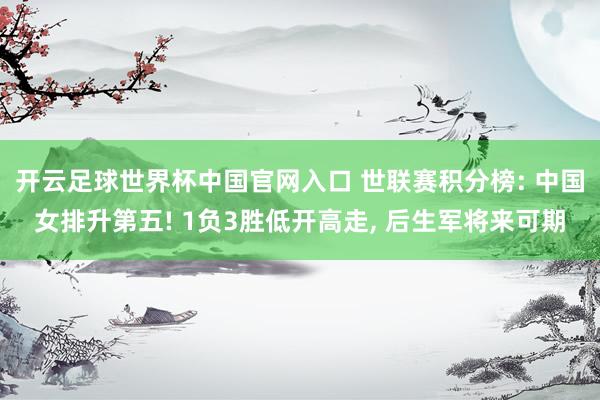 开云足球世界杯中国官网入口 世联赛积分榜: 中国女排升第五! 1负3胜低开高走, 后生军将来可期