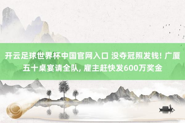 开云足球世界杯中国官网入口 没夺冠照发钱! 广厦五十桌宴请全队, 雇主赶快发600万奖金