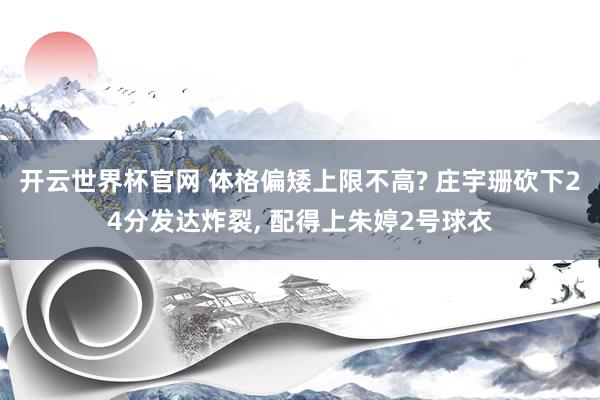 开云世界杯官网 体格偏矮上限不高? 庄宇珊砍下24分发达炸裂, 配得上朱婷2号球衣