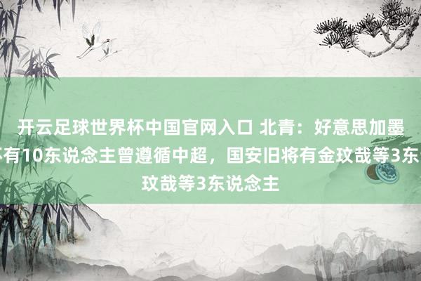开云足球世界杯中国官网入口 北青:好意思加墨天下杯有10东说念主曾遵循中超,国安旧将有金玟哉等3东说念主