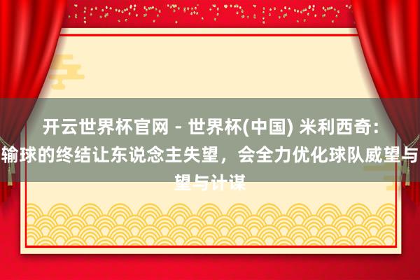 开云世界杯官网 - 世界杯(中国) 米利西奇：主场输球的终结让东说念主失望，会全力优化球队威望与计谋