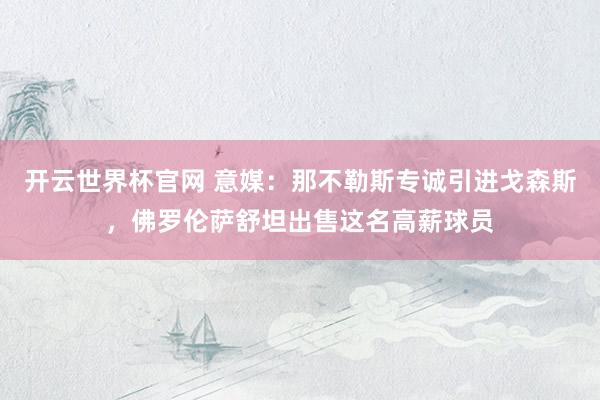 开云世界杯官网 意媒：那不勒斯专诚引进戈森斯，佛罗伦萨舒坦出售这名高薪球员