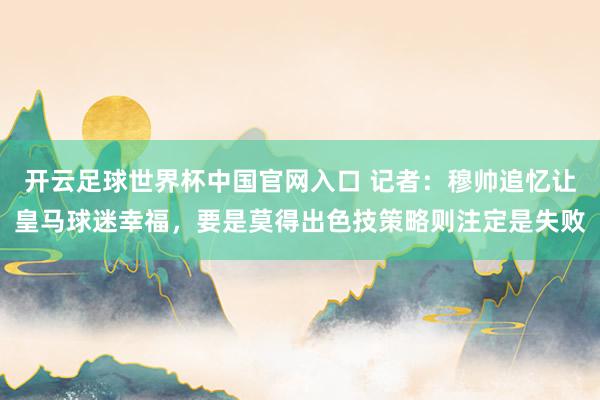 开云足球世界杯中国官网入口 记者：穆帅追忆让皇马球迷幸福，要是莫得出色技策略则注定是失败