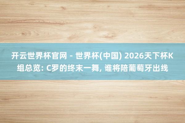 开云世界杯官网 - 世界杯(中国) 2026天下杯K组总览: C罗的终末一舞， 谁将陪葡萄牙出线